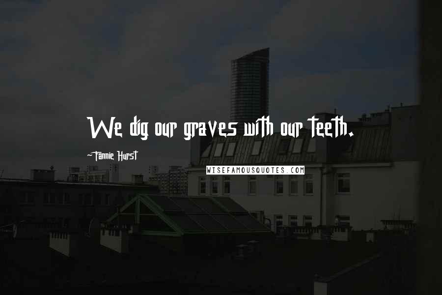 Fannie Hurst Quotes: We dig our graves with our teeth.