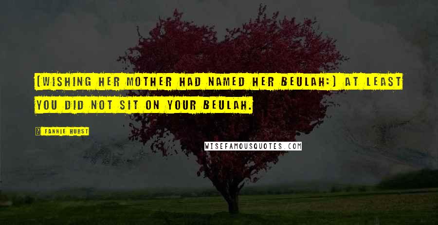 Fannie Hurst Quotes: [Wishing her mother had named her Beulah:] At least you did not sit on your beulah.
