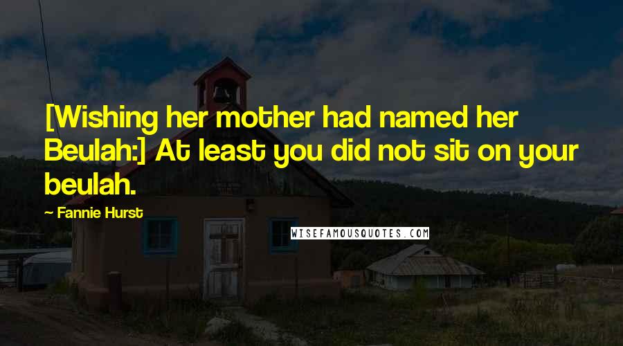 Fannie Hurst Quotes: [Wishing her mother had named her Beulah:] At least you did not sit on your beulah.