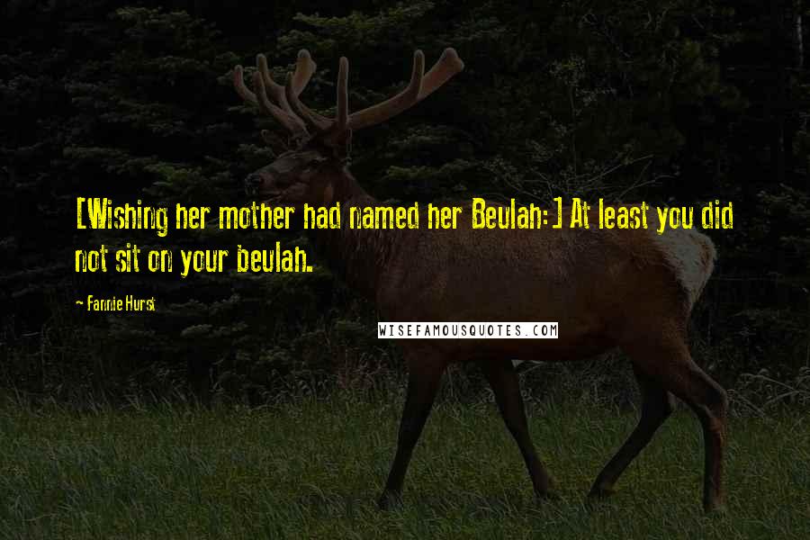 Fannie Hurst Quotes: [Wishing her mother had named her Beulah:] At least you did not sit on your beulah.