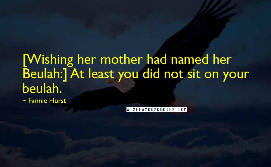 Fannie Hurst Quotes: [Wishing her mother had named her Beulah:] At least you did not sit on your beulah.