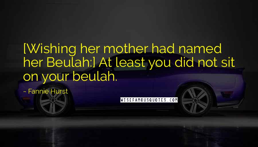 Fannie Hurst Quotes: [Wishing her mother had named her Beulah:] At least you did not sit on your beulah.