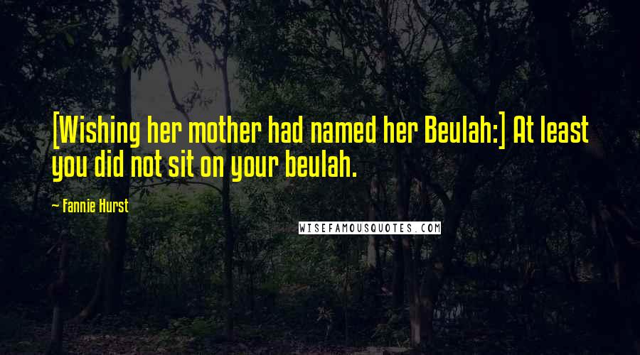 Fannie Hurst Quotes: [Wishing her mother had named her Beulah:] At least you did not sit on your beulah.