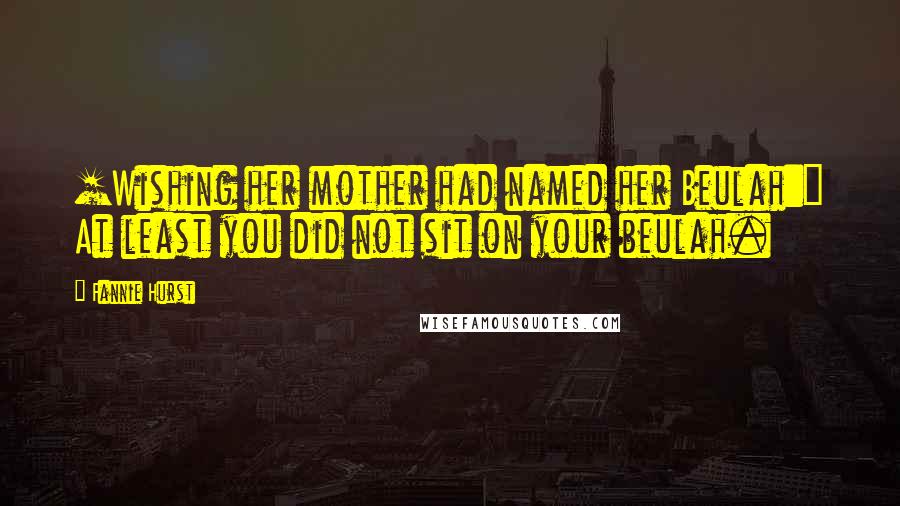 Fannie Hurst Quotes: [Wishing her mother had named her Beulah:] At least you did not sit on your beulah.