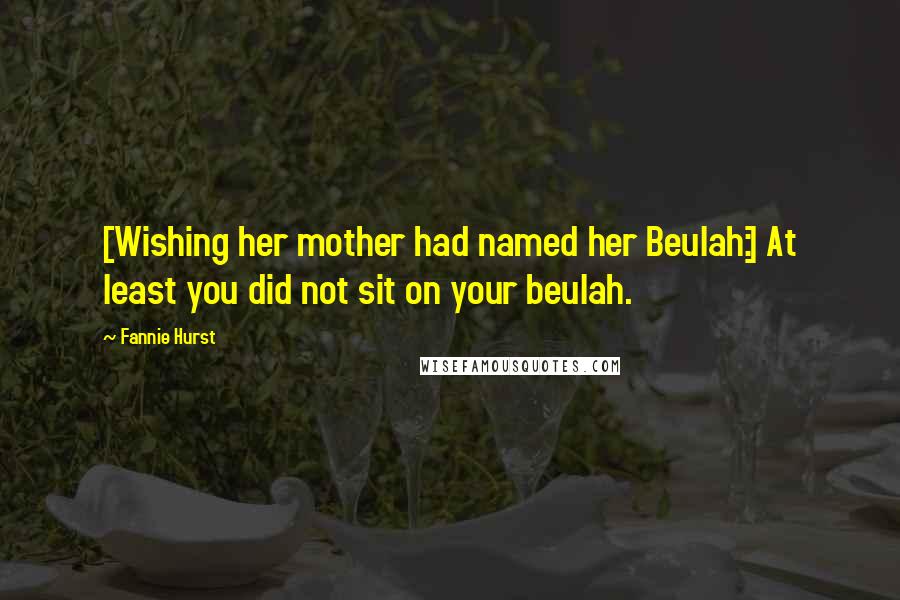 Fannie Hurst Quotes: [Wishing her mother had named her Beulah:] At least you did not sit on your beulah.