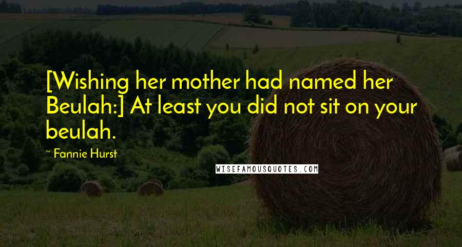 Fannie Hurst Quotes: [Wishing her mother had named her Beulah:] At least you did not sit on your beulah.