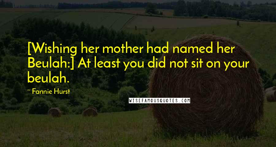 Fannie Hurst Quotes: [Wishing her mother had named her Beulah:] At least you did not sit on your beulah.
