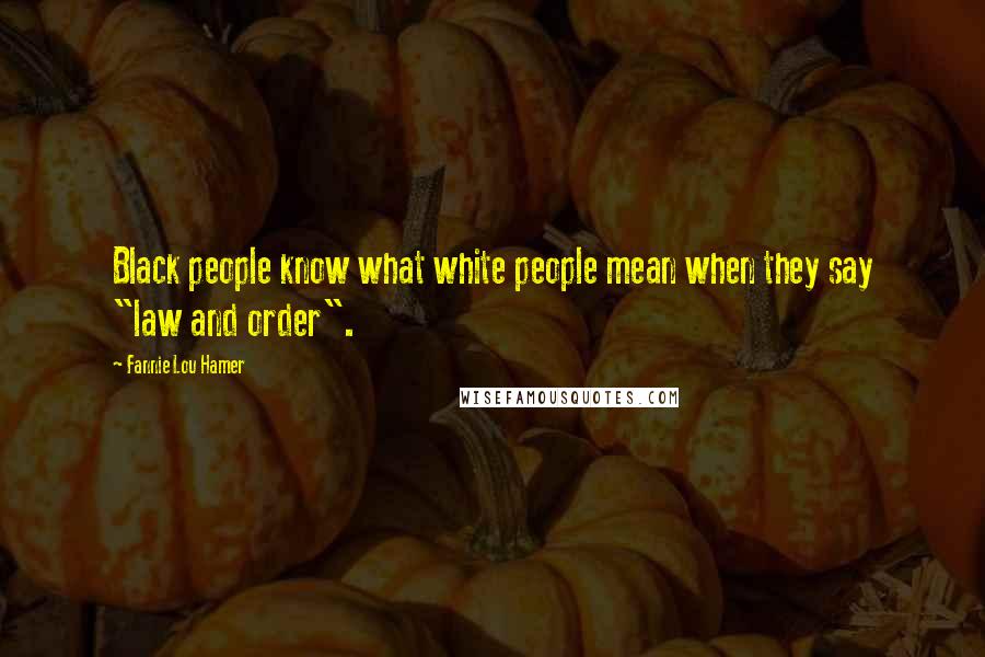Fannie Lou Hamer Quotes: Black people know what white people mean when they say "law and order".