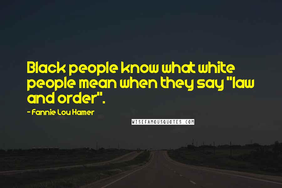 Fannie Lou Hamer Quotes: Black people know what white people mean when they say "law and order".