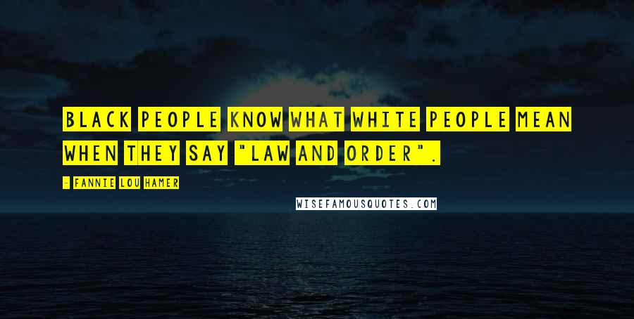 Fannie Lou Hamer Quotes: Black people know what white people mean when they say "law and order".