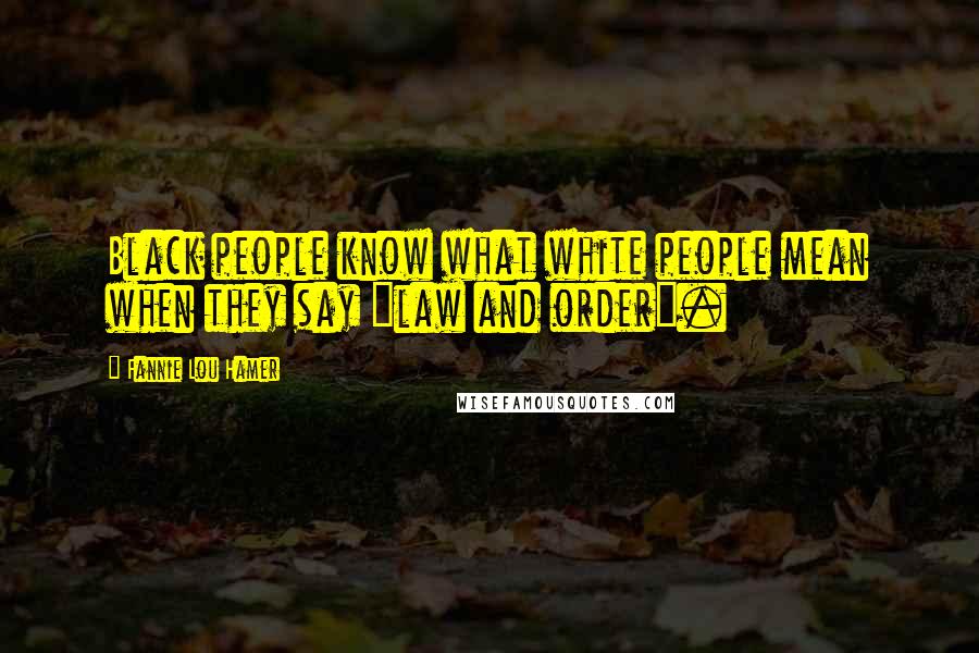 Fannie Lou Hamer Quotes: Black people know what white people mean when they say "law and order".