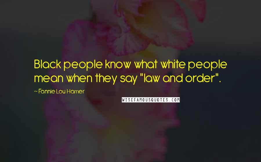 Fannie Lou Hamer Quotes: Black people know what white people mean when they say "law and order".