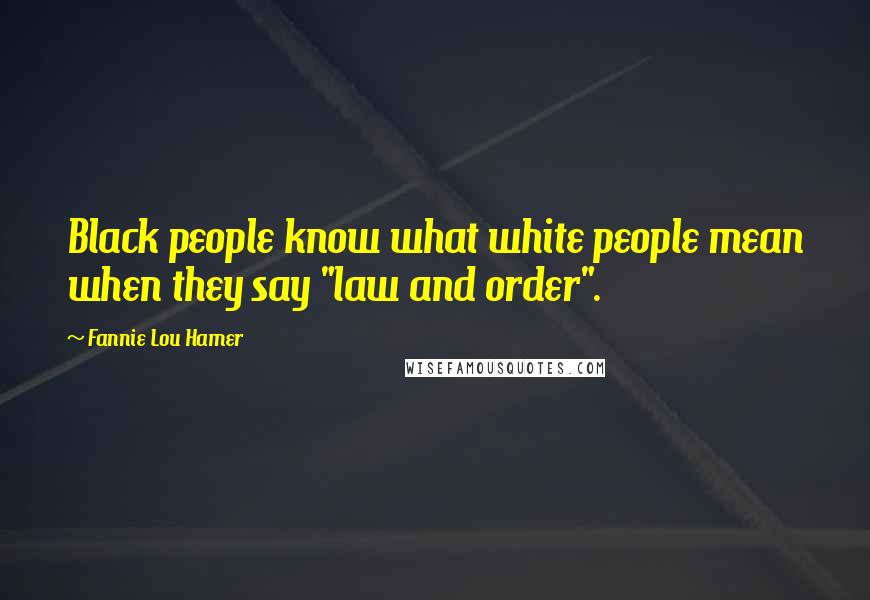 Fannie Lou Hamer Quotes: Black people know what white people mean when they say "law and order".