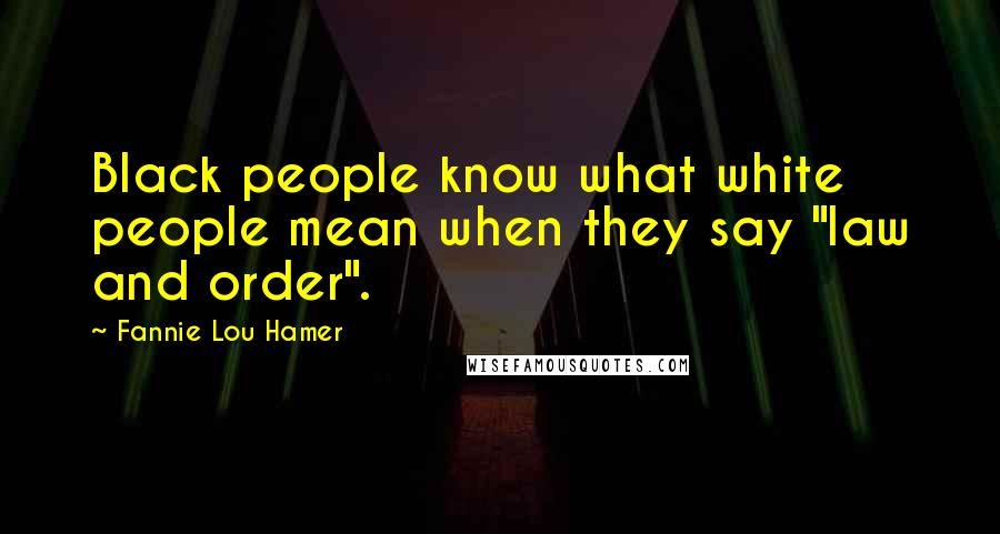 Fannie Lou Hamer Quotes: Black people know what white people mean when they say "law and order".