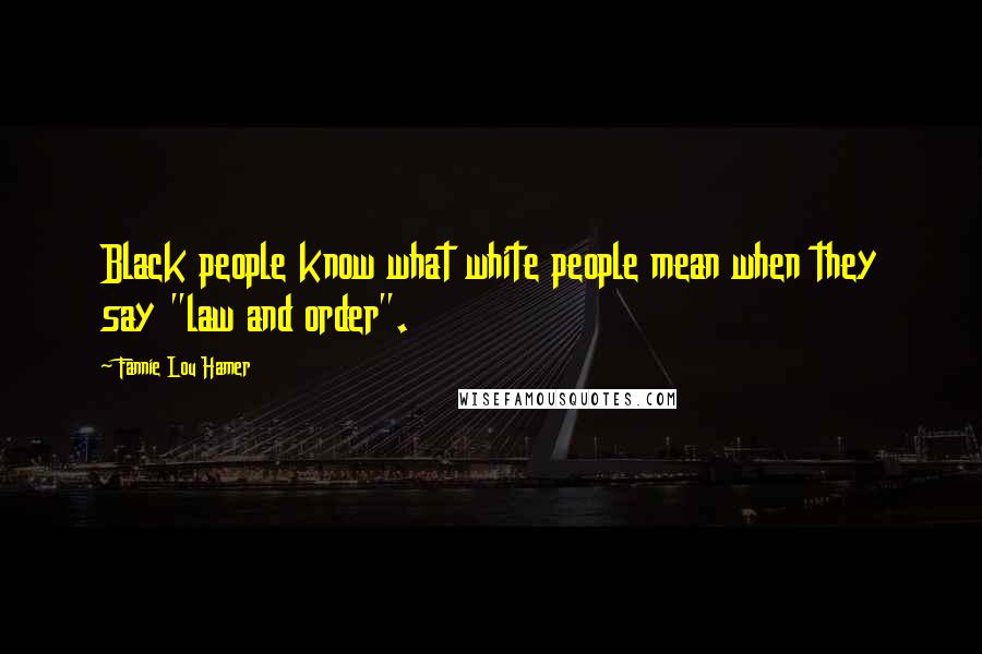 Fannie Lou Hamer Quotes: Black people know what white people mean when they say "law and order".