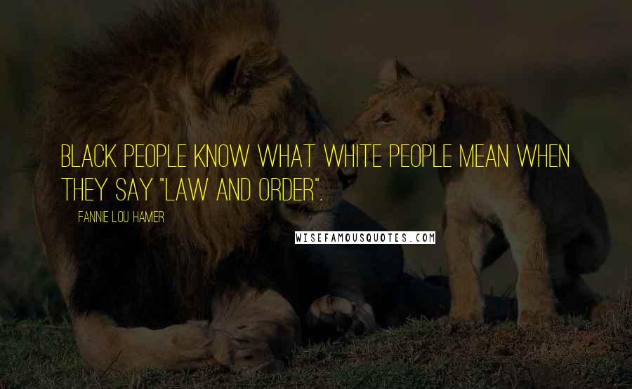Fannie Lou Hamer Quotes: Black people know what white people mean when they say "law and order".