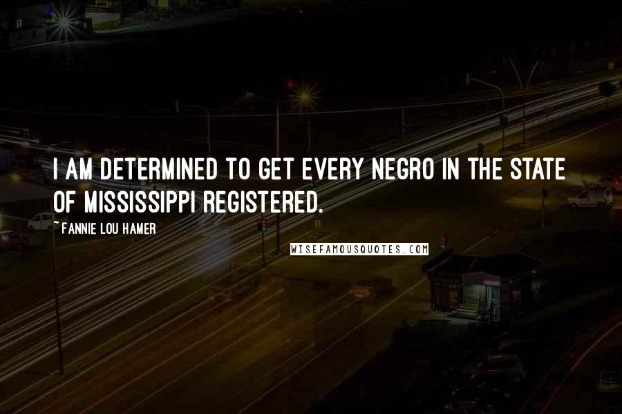 Fannie Lou Hamer Quotes: I am determined to get every Negro in the state of Mississippi registered.