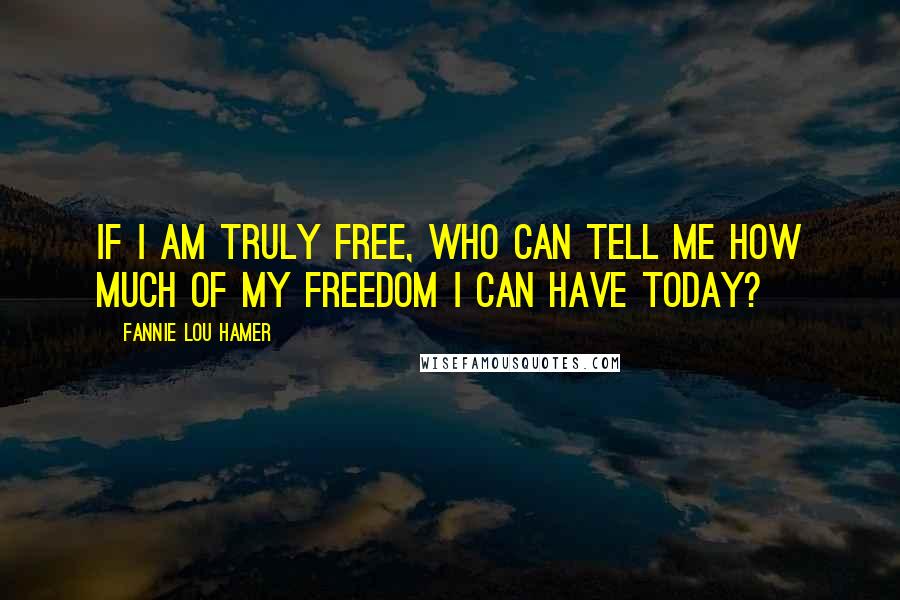 Fannie Lou Hamer Quotes: If I am truly free, who can tell me how much of my freedom I can have today?