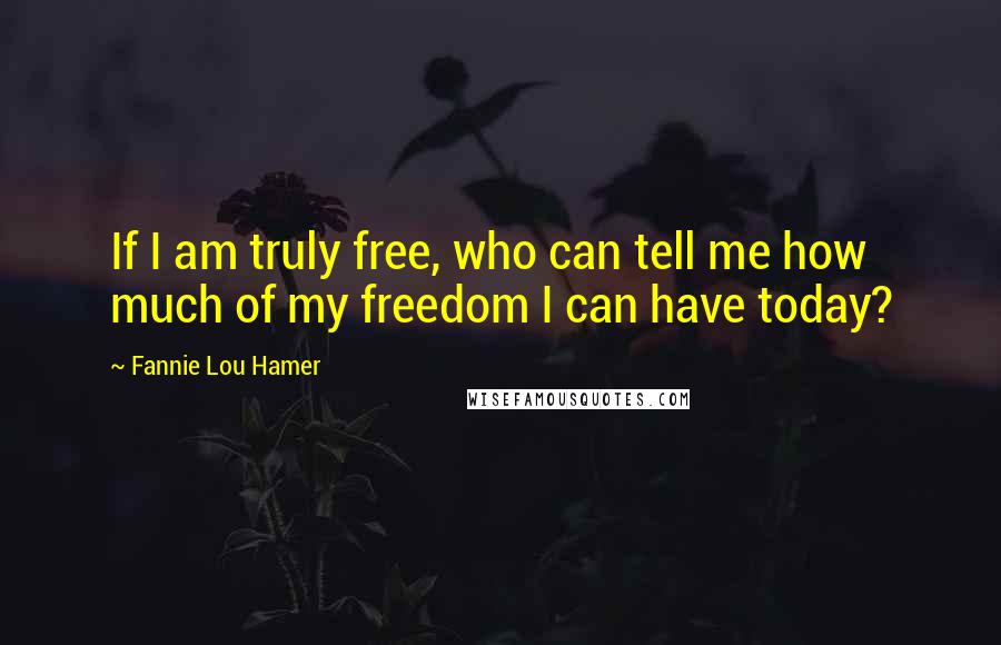 Fannie Lou Hamer Quotes: If I am truly free, who can tell me how much of my freedom I can have today?