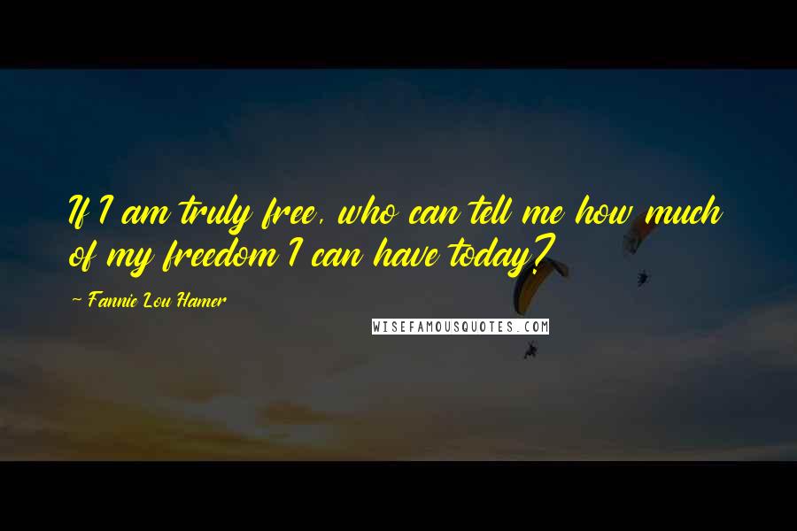 Fannie Lou Hamer Quotes: If I am truly free, who can tell me how much of my freedom I can have today?