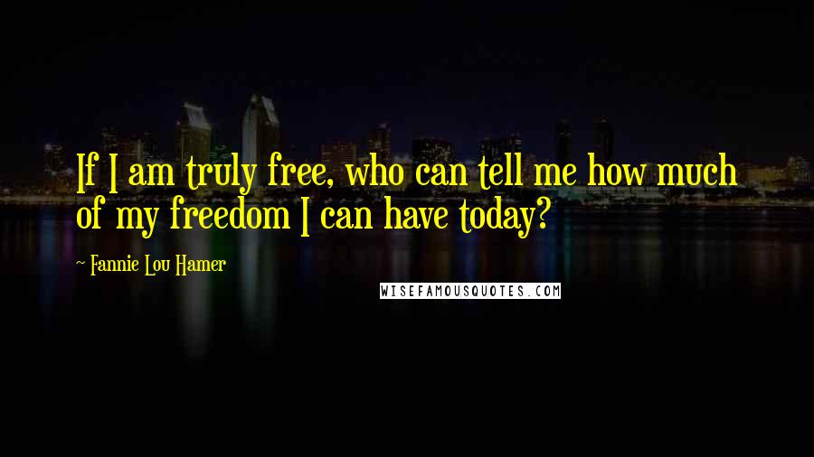 Fannie Lou Hamer Quotes: If I am truly free, who can tell me how much of my freedom I can have today?