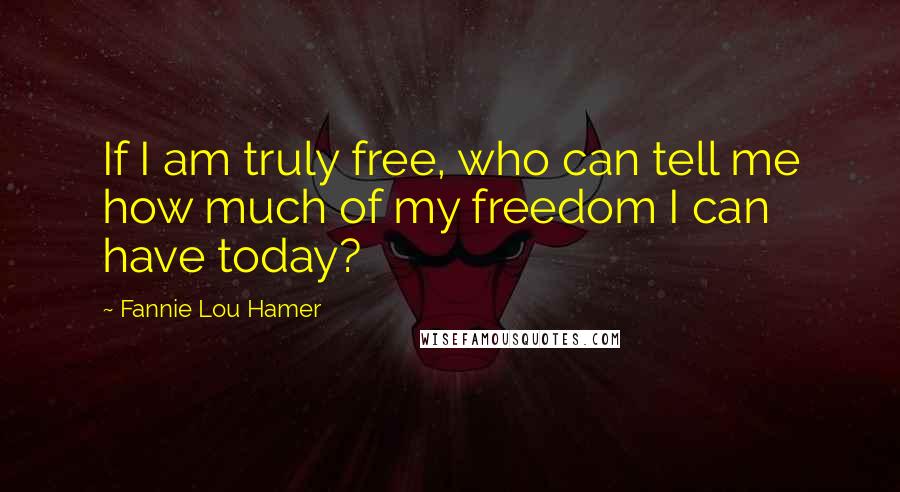 Fannie Lou Hamer Quotes: If I am truly free, who can tell me how much of my freedom I can have today?