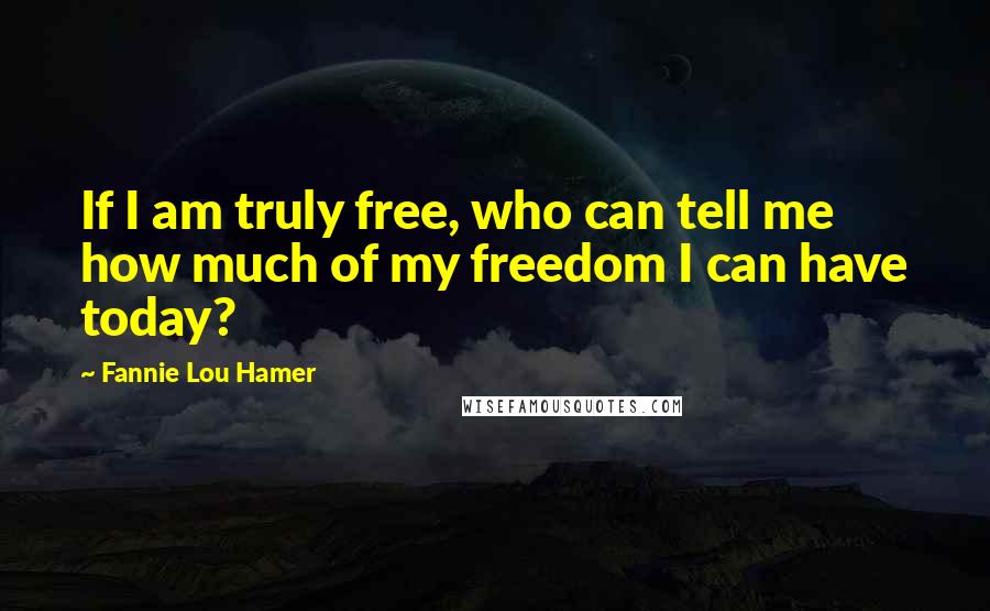 Fannie Lou Hamer Quotes: If I am truly free, who can tell me how much of my freedom I can have today?