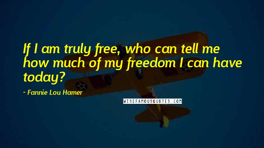 Fannie Lou Hamer Quotes: If I am truly free, who can tell me how much of my freedom I can have today?