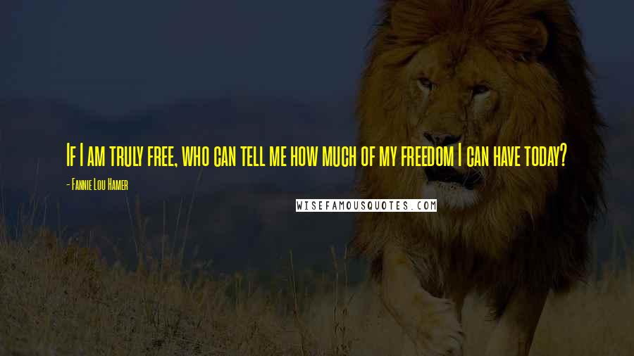 Fannie Lou Hamer Quotes: If I am truly free, who can tell me how much of my freedom I can have today?