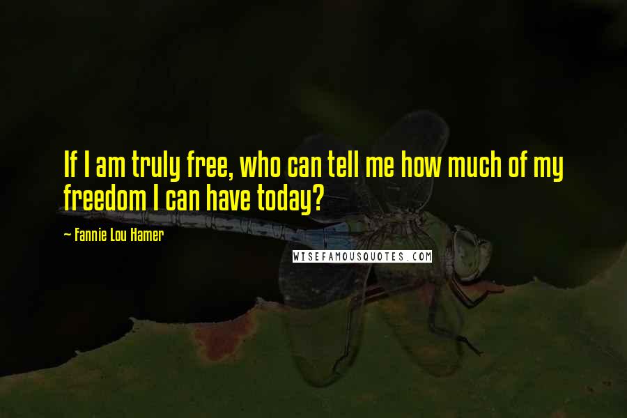 Fannie Lou Hamer Quotes: If I am truly free, who can tell me how much of my freedom I can have today?