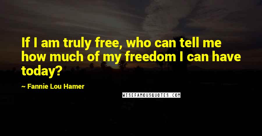 Fannie Lou Hamer Quotes: If I am truly free, who can tell me how much of my freedom I can have today?