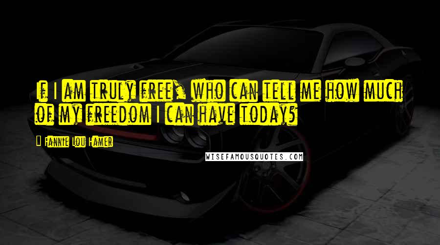 Fannie Lou Hamer Quotes: If I am truly free, who can tell me how much of my freedom I can have today?