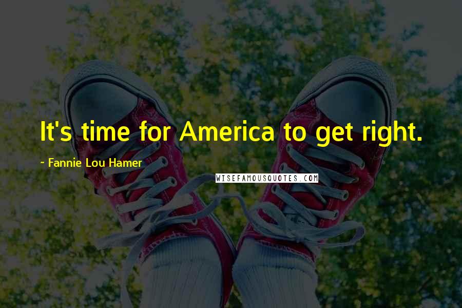 Fannie Lou Hamer Quotes: It's time for America to get right.