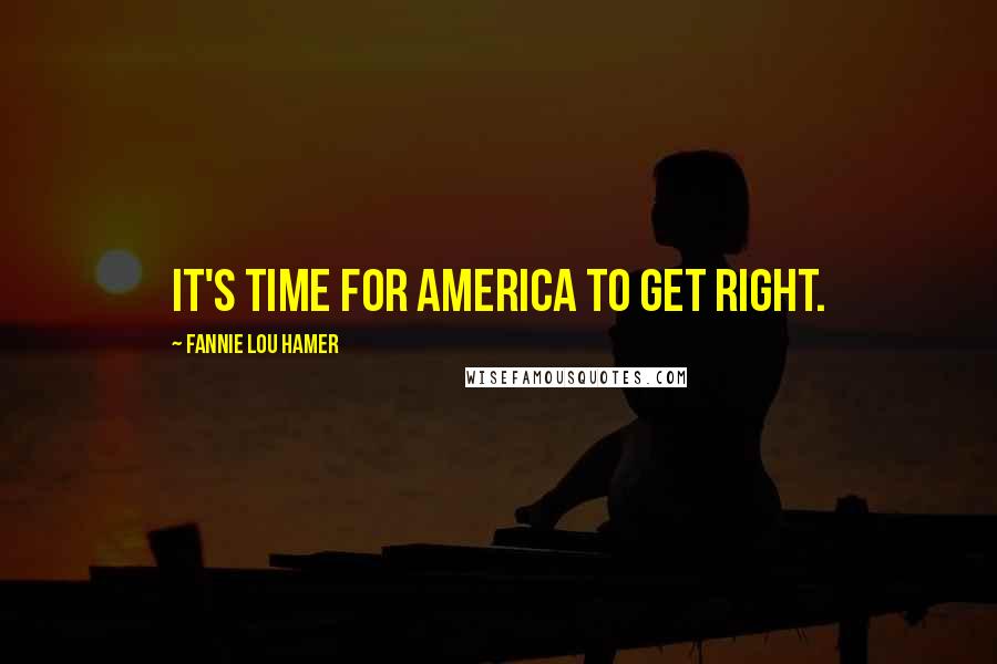 Fannie Lou Hamer Quotes: It's time for America to get right.