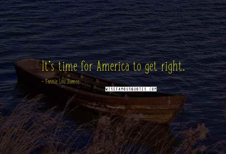 Fannie Lou Hamer Quotes: It's time for America to get right.