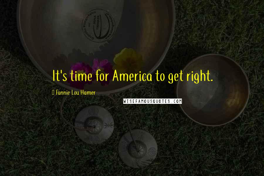 Fannie Lou Hamer Quotes: It's time for America to get right.