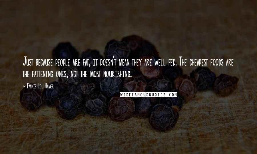 Fannie Lou Hamer Quotes: Just because people are fat, it doesn't mean they are well fed. The cheapest foods are the fattening ones, not the most nourishing.