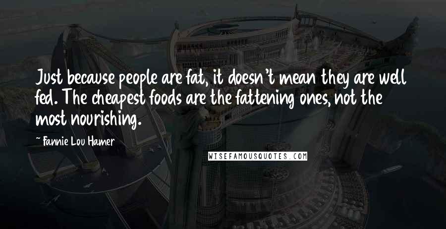 Fannie Lou Hamer Quotes: Just because people are fat, it doesn't mean they are well fed. The cheapest foods are the fattening ones, not the most nourishing.