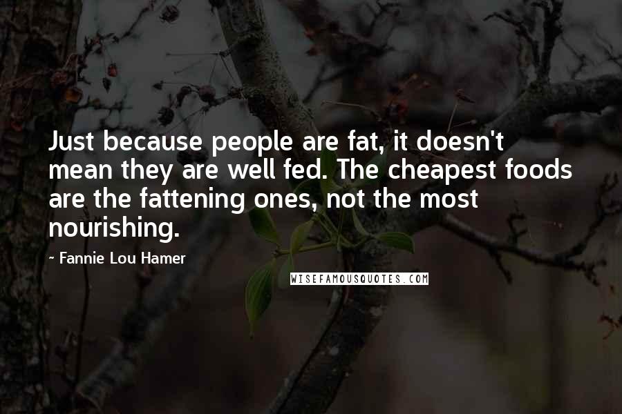 Fannie Lou Hamer Quotes: Just because people are fat, it doesn't mean they are well fed. The cheapest foods are the fattening ones, not the most nourishing.