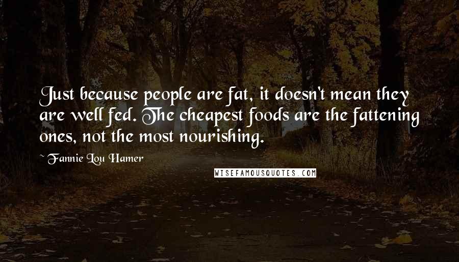 Fannie Lou Hamer Quotes: Just because people are fat, it doesn't mean they are well fed. The cheapest foods are the fattening ones, not the most nourishing.