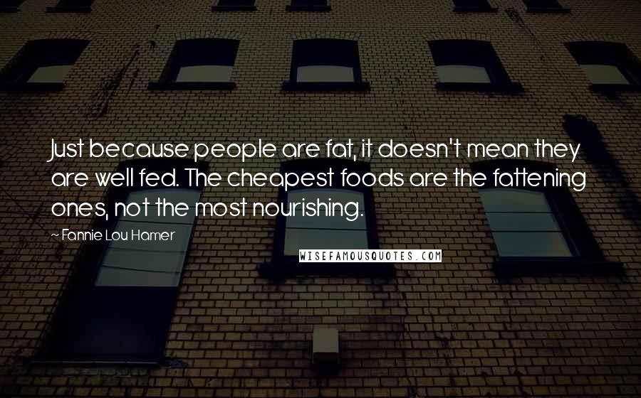 Fannie Lou Hamer Quotes: Just because people are fat, it doesn't mean they are well fed. The cheapest foods are the fattening ones, not the most nourishing.