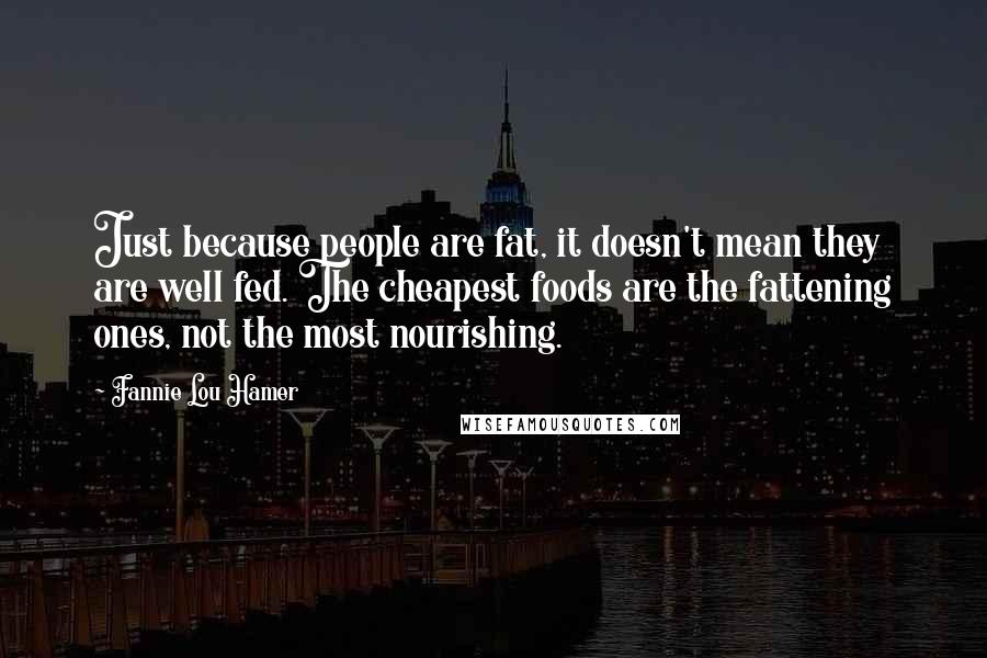 Fannie Lou Hamer Quotes: Just because people are fat, it doesn't mean they are well fed. The cheapest foods are the fattening ones, not the most nourishing.