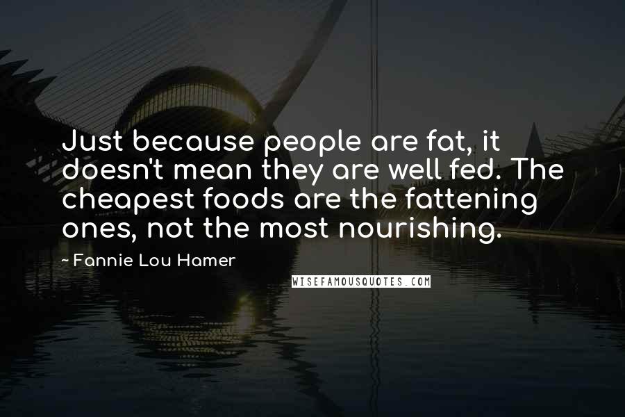 Fannie Lou Hamer Quotes: Just because people are fat, it doesn't mean they are well fed. The cheapest foods are the fattening ones, not the most nourishing.