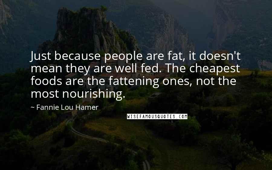 Fannie Lou Hamer Quotes: Just because people are fat, it doesn't mean they are well fed. The cheapest foods are the fattening ones, not the most nourishing.