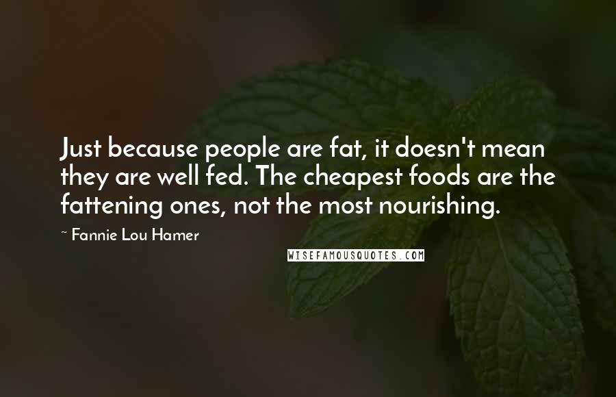 Fannie Lou Hamer Quotes: Just because people are fat, it doesn't mean they are well fed. The cheapest foods are the fattening ones, not the most nourishing.