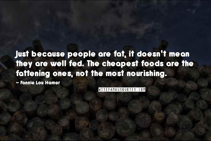 Fannie Lou Hamer Quotes: Just because people are fat, it doesn't mean they are well fed. The cheapest foods are the fattening ones, not the most nourishing.