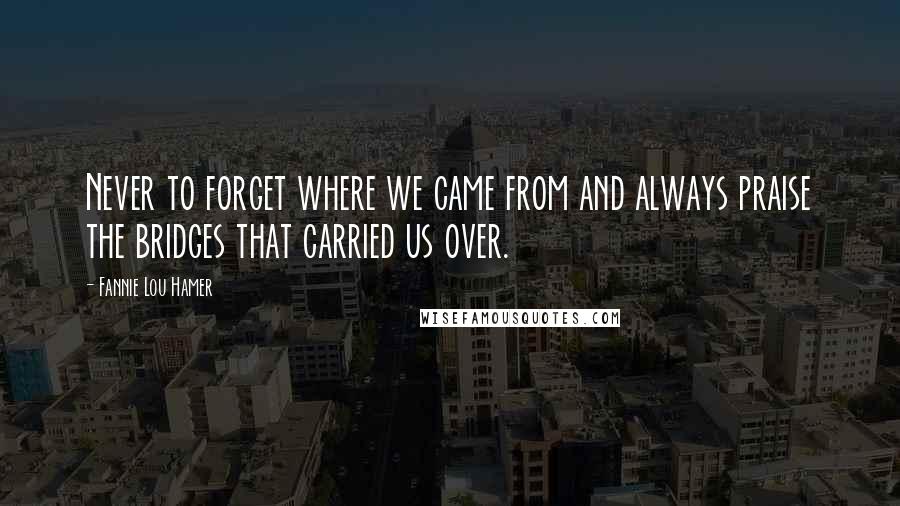 Fannie Lou Hamer Quotes: Never to forget where we came from and always praise the bridges that carried us over.