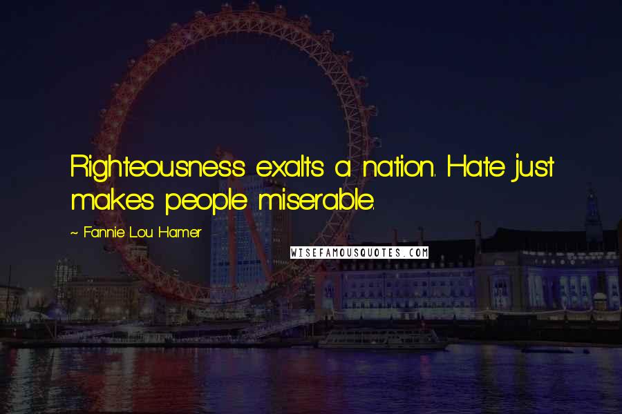 Fannie Lou Hamer Quotes: Righteousness exalts a nation. Hate just makes people miserable.