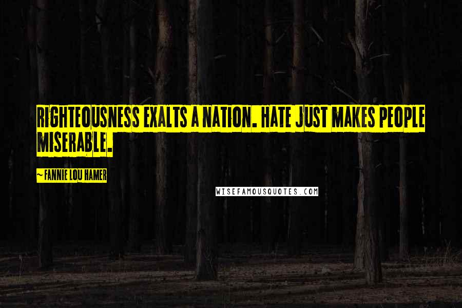 Fannie Lou Hamer Quotes: Righteousness exalts a nation. Hate just makes people miserable.