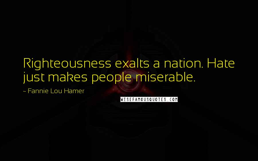 Fannie Lou Hamer Quotes: Righteousness exalts a nation. Hate just makes people miserable.
